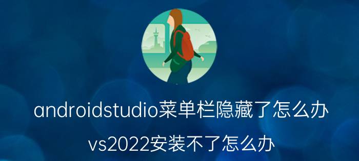 androidstudio菜单栏隐藏了怎么办 vs2022安装不了怎么办？